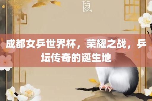 成都女乒世界杯，荣耀之战，乒坛传奇的诞生地