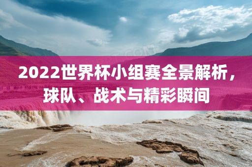 2022世界杯小组赛全景解析永康市本千工贸有限公司,球队、战术与精彩瞬间
