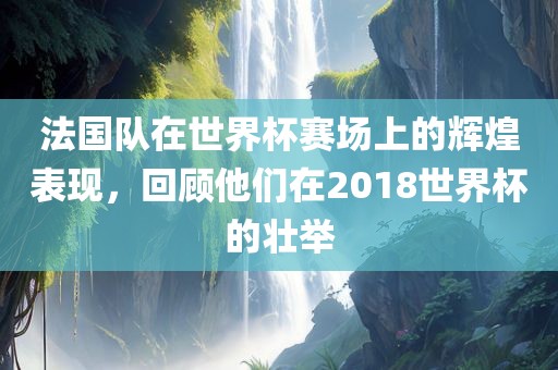 法国队在世界杯赛场上的辉煌表现,回顾他们在2018世界杯的壮举永康市本千工贸有限公司