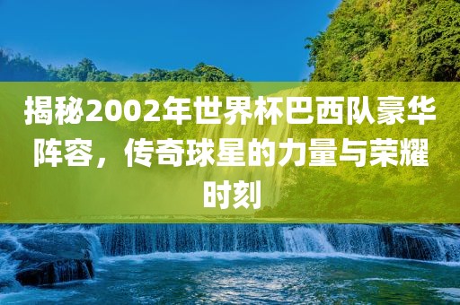 揭秘2002年世界杯巴西队豪华阵容,传奇球星的力量与荣耀时刻永康市本千工贸有限公司
