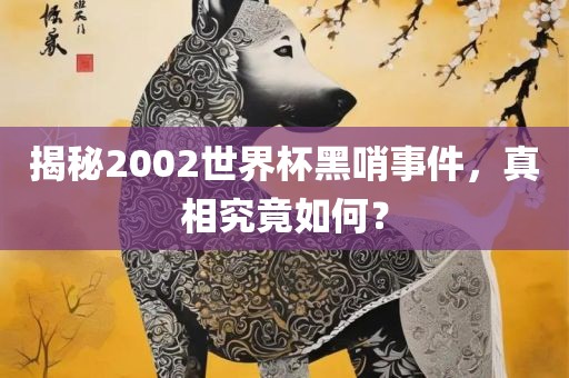 揭秘2002世界杯黑哨事件，真相究竟如何？