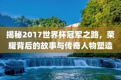 揭秘2017世界杯冠军之路,荣耀背后的故事与传奇人物塑造永康市本千工贸有限公司