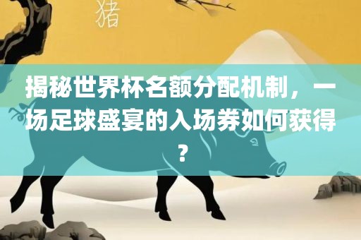 揭秘世界杯名额分配机制,一场足球盛宴的入场券如何获得?永康市本千工贸有限公司