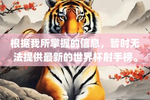 根据我所掌握的信息,暂时无法提供最新的世界杯射手榜。