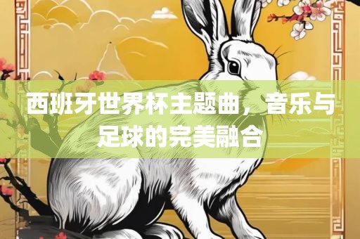 西班牙世界杯主题曲,音乐与足球的完美融合