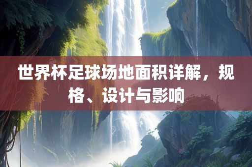 世界杯足球场地面积详解，规格、设计与影响