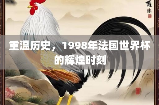 重温历史,1998年法国世界杯的辉煌时刻