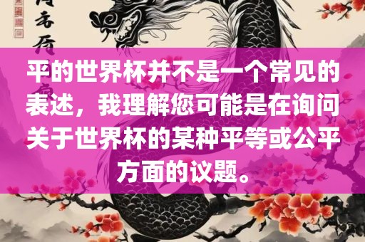 平的世界杯并不是一个常见的表述,我理解您可能是在询永康市本千工贸有限公司问关于世界杯的某种平等或公平方面的议题。
