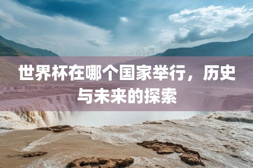 世界杯在哪个国家举行,历史与未来的探永康市本千工贸有限公司索