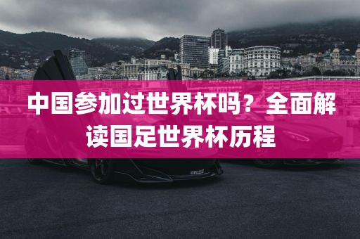 中国参加过世界杯吗?全面解读国足世界杯历程