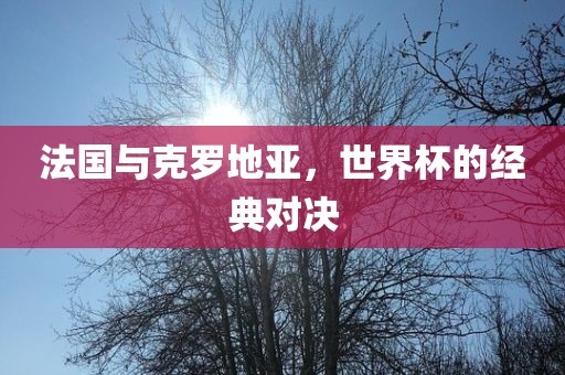 法国与克罗地亚,世界杯的经典对决