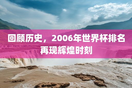 回顾历史,2006年世界杯排名再现辉煌时刻