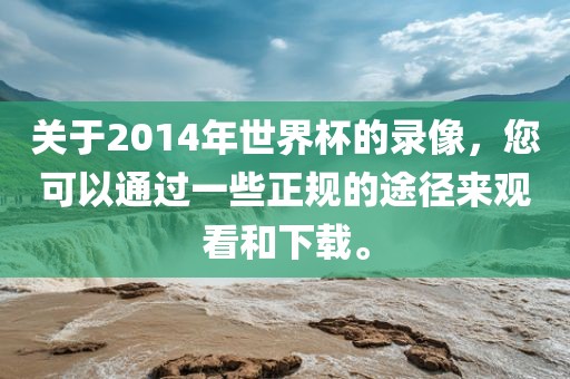 关于2014年世界杯的录像,您可以通过一些正规的途径来观看和下载。