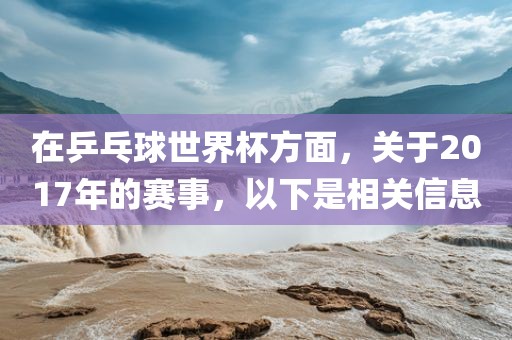 永康市本千工贸有限公司在乒乓球世界杯方面,关于2017年的赛事,以下是相关信息