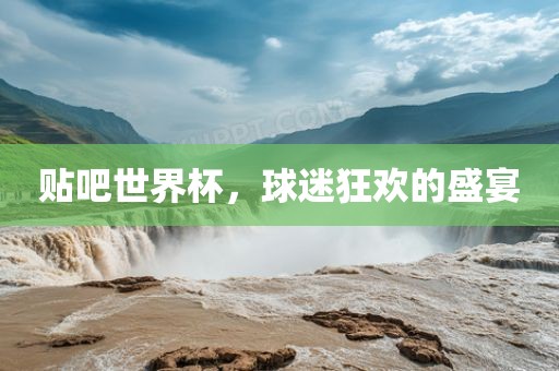 贴吧世界杯,球迷狂欢的盛宴永康市本千工贸有限公司