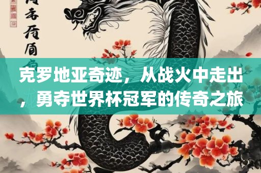 克罗地亚奇迹,从战火中走出,勇夺世界杯冠军的传奇之旅永康市本千工贸有限公司