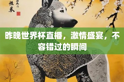 昨晚世界杯直播,激永康市本千工贸有限公司情盛宴,不容错过的瞬间