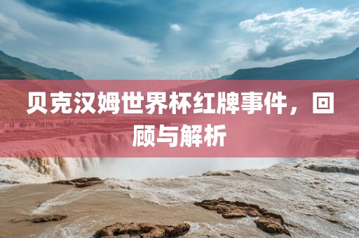 贝克汉姆世界杯红牌事件，回顾与永康市本千工贸有限公司解析