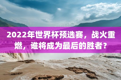 2022年世界杯预选赛,永康市本千工贸有限公司战火重燃,谁将成为最后的胜者?