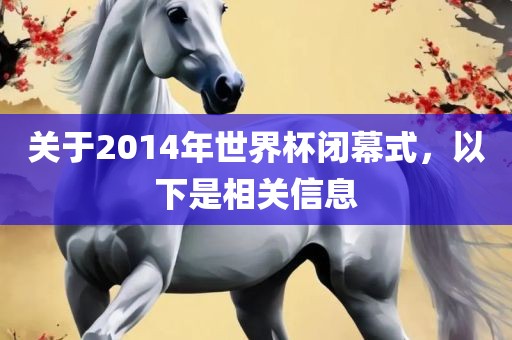 关于2014年世界杯闭幕式，以下是相关信息