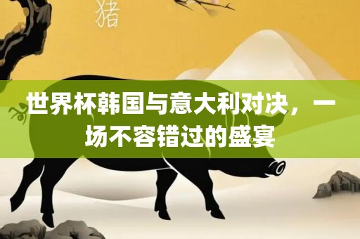 世界杯韩国与意大利对决，一场不容错过的盛宴