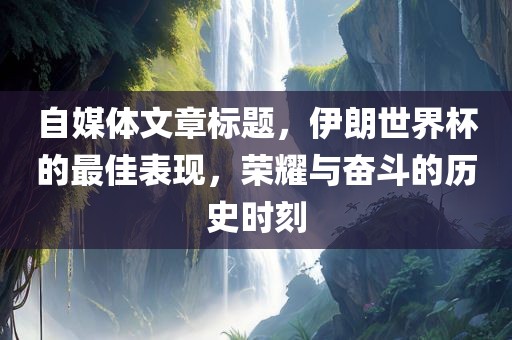 自媒体文章标题,伊朗世界杯的最佳表现,荣耀与奋斗的历史时刻