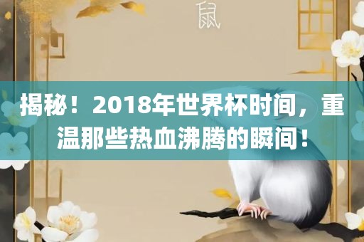 揭秘!2018年世界杯时间,重温那些热血沸腾的瞬间!