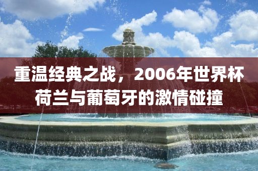 重温经典之战，2006年世界杯荷兰与葡萄牙的激情碰撞