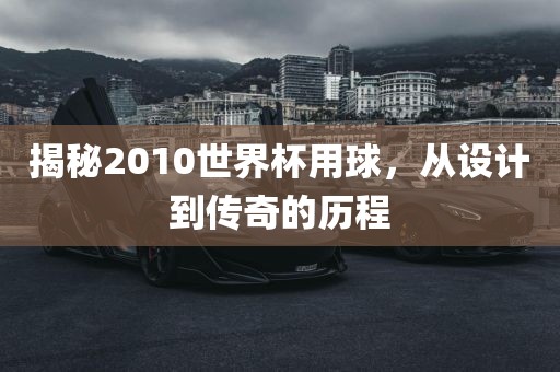 揭秘2010世界杯用球,从设计到传奇的历程