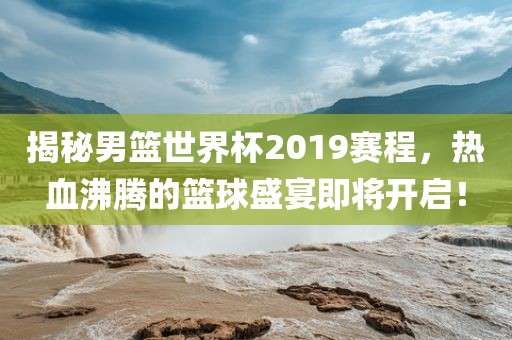 揭秘男篮世界杯2019赛程,热血沸腾的篮球盛宴即将开启!永康市本千工贸有限公司