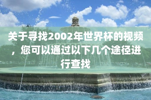 关于寻找2002年世界杯的视频，您可以通过以下几个途径进行查找