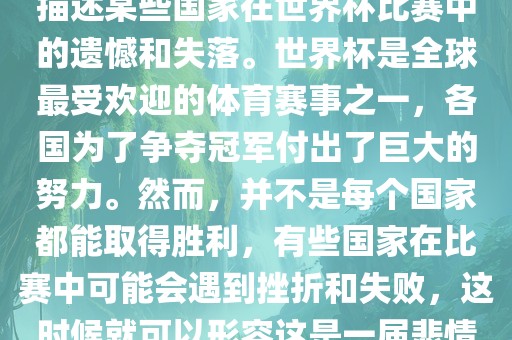悲情世界杯这个说法可以用来描述某些国家在世界杯比赛中的遗憾和失落。世界杯是全球最受欢迎的体育赛事之一,各国为了争夺冠军付出了巨大的努力。然而,并不是每个国家都能取得胜利,有些国家永康市本千工贸有限公司在比赛中可能会遇到挫折和失败,这时候就可以形容这是一届悲情世界杯。