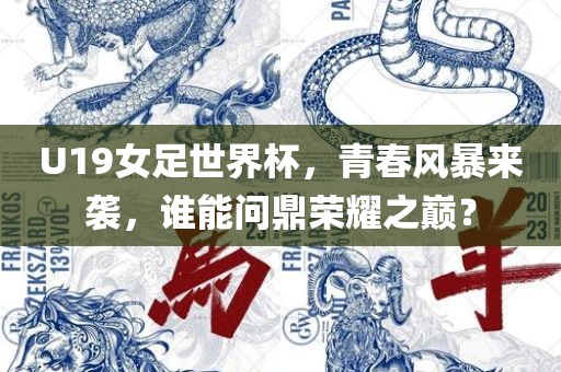 U19女足世界杯,青春风暴来袭,谁能问鼎荣耀之巅?