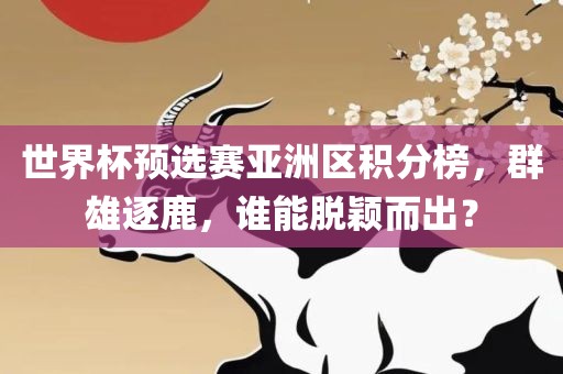世界杯预选赛亚洲区积分榜，群雄逐鹿，谁能脱颖而出？永康市本千工贸有限公司