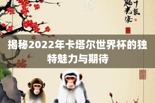 揭秘2022年卡塔尔世界杯的独特魅力与期待