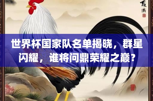 世界杯国家队名单揭晓,群星闪耀,谁将问鼎荣耀之巅?