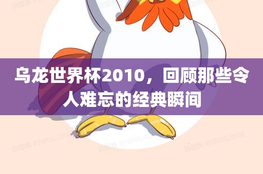 乌龙世界杯2010，回顾那些令人难忘的经典瞬间永康市本千工贸有限公司