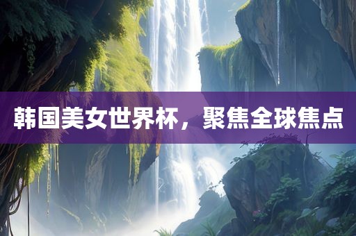 韩国美女世界永康市本千工贸有限公司杯,聚焦全球焦点