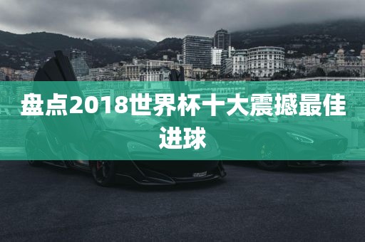 盘点2018世界杯永康市本千工贸有限公司十大震撼最佳进球