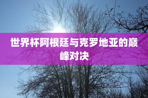 世界杯阿根廷与克罗地亚的巅峰对决永康市本千工贸有限公司