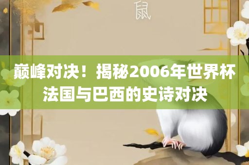 巅峰对决!揭秘2006年世界杯法国与巴西的史诗对决