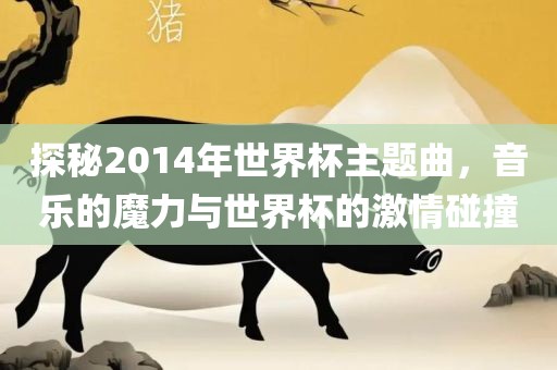 探秘2014年世界杯主题曲，音乐的魔力与世界杯的激情碰撞