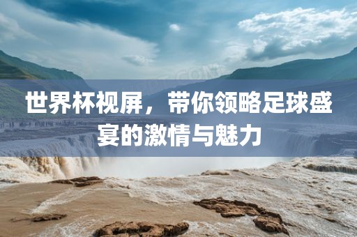 世界杯视屏，带你永康市本千工贸有限公司领略足球盛宴的激情与魅力