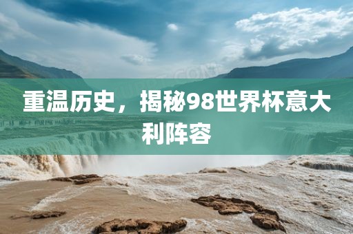 重温历史，揭秘98世界杯意大利阵容永康市本千工贸有限公司