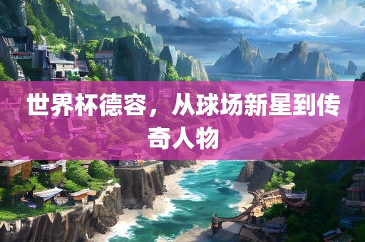 世界杯德容,从球场新星到传奇人物永康市本千工贸有限公司