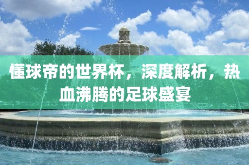 懂球帝的世界杯,深度解析,热血沸腾的足球盛宴