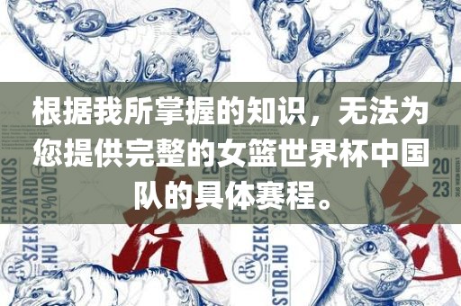 根据我所掌握的知识,无法为您提供完整的女篮世界杯中国队的具体赛程。永康市本千工贸有限公司