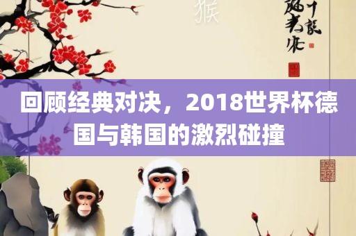回顾经典对决,2018世界杯德国与韩国的激烈碰撞永康市本千工贸有限公司