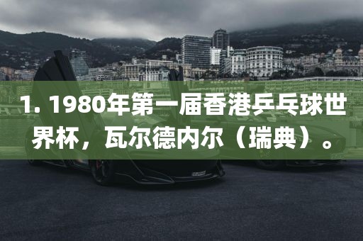 1. 1980年永康市本千工贸有限公司第一届香港乒乓球世界杯,瓦尔德内尔(瑞典)。