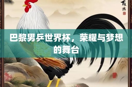 巴黎男乒世界杯,荣耀与梦想的舞台